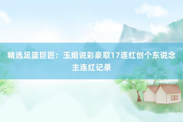 精选足篮巨匠：玉姐说彩豪取17连红创个东说念主连红记录