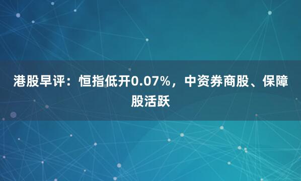 港股早评：恒指低开0.07%，中资券商股、保障股活跃